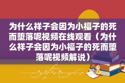 为什么祥子会因为小福子的死而堕落呢视频在线观看（为什么祥子会因为小福子的死而堕落呢视频解说）