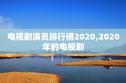 电视剧演员排行榜2020,2020年的电视剧