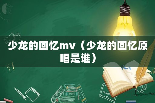 少龙的回忆mv（少龙的回忆原唱是谁）