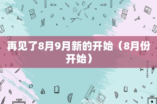 再见了8月9月新的开始（8月份开始）