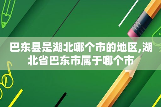 巴东县是湖北哪个市的地区,湖北省巴东市属于哪个市