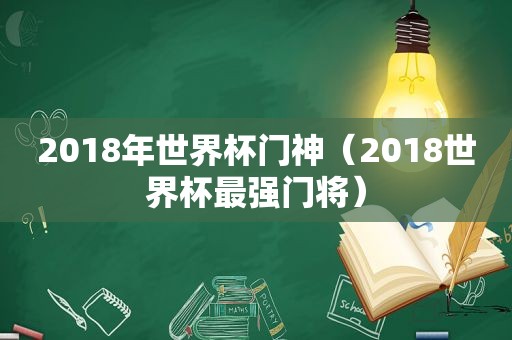 2018年世界杯门神（2018世界杯最强门将）