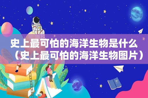 史上最可怕的海洋生物是什么（史上最可怕的海洋生物图片）