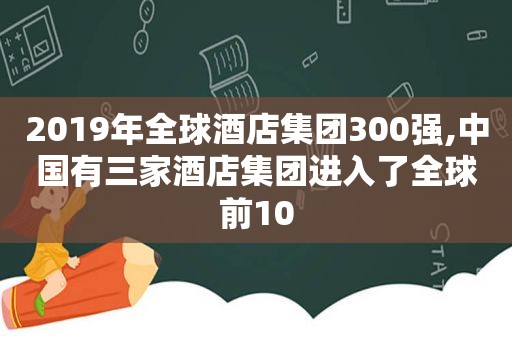 2019年全球酒店集团300强,中国有三家酒店集团进入了全球前10