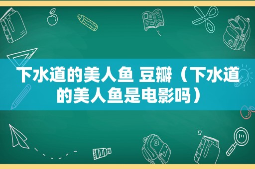 下水道的美人鱼 豆瓣（下水道的美人鱼是电影吗）