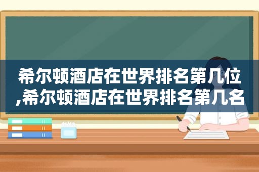 希尔顿酒店在世界排名第几位,希尔顿酒店在世界排名第几名