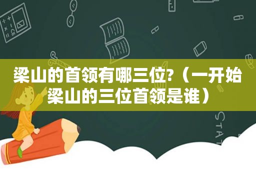 梁山的首领有哪三位?（一开始梁山的三位首领是谁）