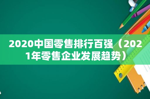 2020中国零售排行百强（2021年零售企业发展趋势）