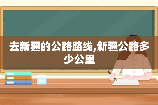 去新疆的公路路线,新疆公路多少公里