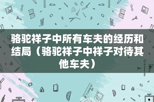 骆驼祥子中所有车夫的经历和结局（骆驼祥子中祥子对待其他车夫）