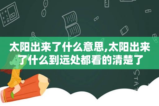 太阳出来了什么意思,太阳出来了什么到远处都看的清楚了