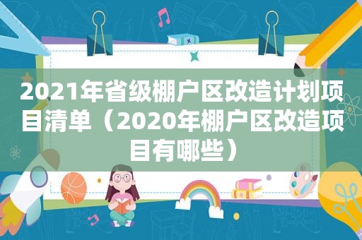 2021年省级棚户区改造计划项目清单（2020年棚户区改造项目有哪些）