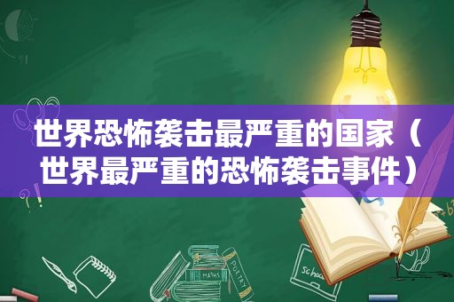 世界恐怖袭击最严重的国家（世界最严重的恐怖袭击事件）