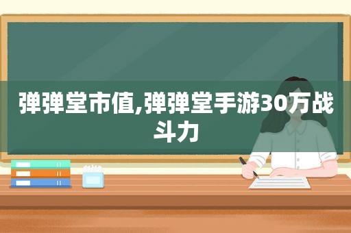 弹弹堂市值,弹弹堂手游30万战斗力