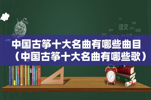 中国古筝十大名曲有哪些曲目（中国古筝十大名曲有哪些歌）