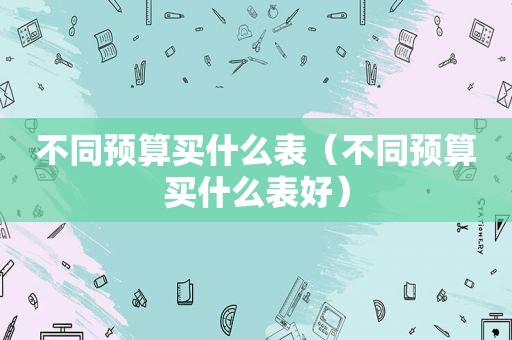 不同预算买什么表（不同预算买什么表好）