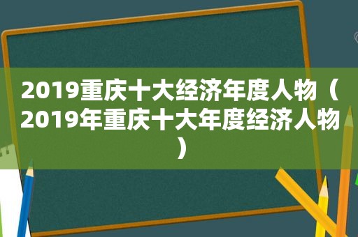 2019重庆十大经济年度人物（2019年重庆十大年度经济人物）