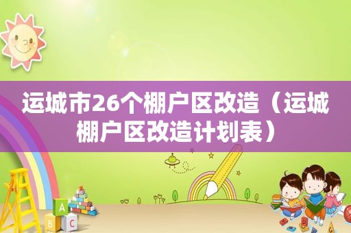 运城市26个棚户区改造（运城棚户区改造计划表）