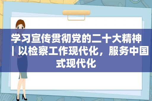 学习宣传贯彻党的二十大精神｜以检察工作现代化，服务中国式现代化