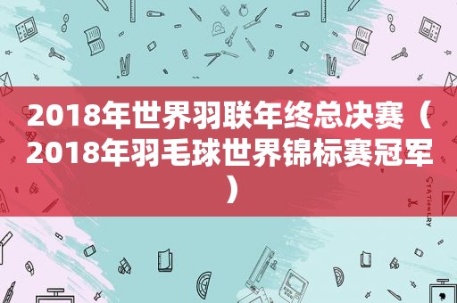 2018年世界羽联年终总决赛（2018年羽毛球世界锦标赛冠军）