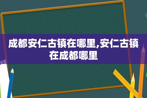 成都安仁古镇在哪里,安仁古镇在成都哪里