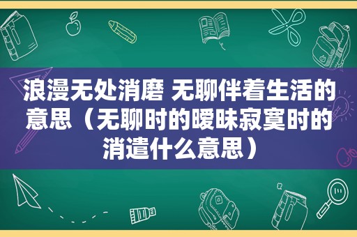 浪漫无处消磨 无聊伴着生活的意思（无聊时的暧昧寂寞时的消遣什么意思）