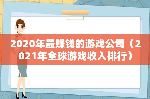 2020年最赚钱的游戏公司（2021年全球游戏收入排行）