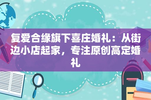 复爱合缘旗下喜庄婚礼：从街边小店起家，专注原创高定婚礼