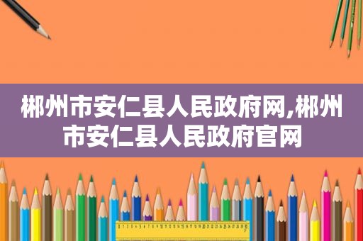 郴州市安仁县人民 *** 网,郴州市安仁县人民 *** 官网