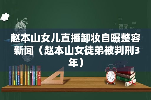 赵本山女儿直播卸妆自曝整容 新闻（赵本山女徒弟被判刑3年）  第1张