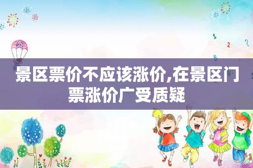 景区票价不应该涨价,在景区门票涨价广受质疑