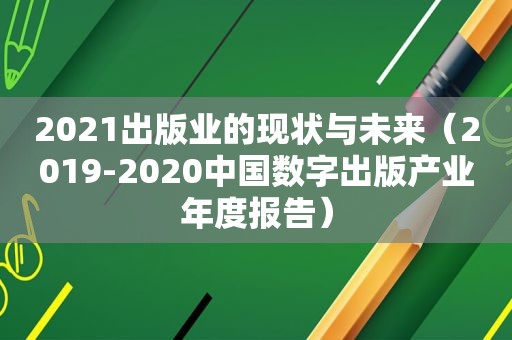 2021出版业的现状与未来（2019-2020中国数字出版产业年度报告）