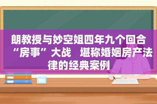 朗教授与妙空姐四年九个回合“房事”大战   堪称婚姻房产法律的经典案例