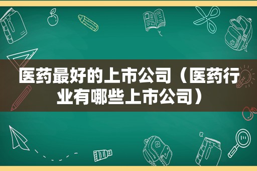 医药最好的上市公司（医药行业有哪些上市公司）