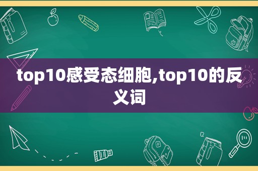 top10感受态细胞,top10的反义词