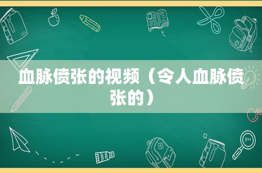 血脉偾张的视频（令人血脉偾张的）