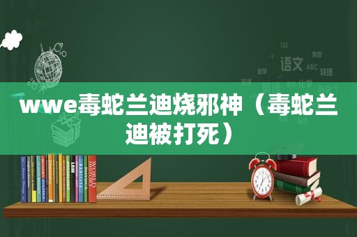 wwe毒蛇兰迪烧邪神（毒蛇兰迪被打死）