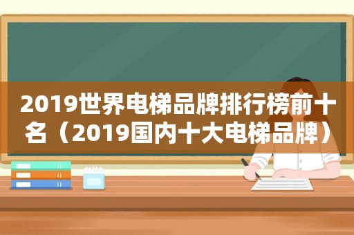 2019世界电梯品牌排行榜前十名（2019国内十大电梯品牌）