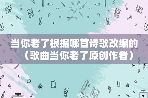 当你老了根据哪首诗歌改编的（歌曲当你老了原创作者）