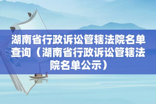 湖南省行政诉讼管辖法院名单查询（湖南省行政诉讼管辖法院名单公示）