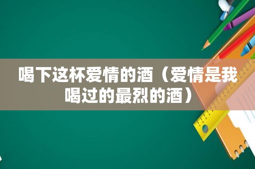 喝下这杯爱情的酒（爱情是我喝过的最烈的酒）