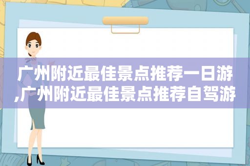 广州附近最佳景点推荐一日游,广州附近最佳景点推荐自驾游