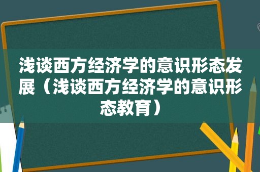 浅谈西方经济学的意识形态发展（浅谈西方经济学的意识形态教育）