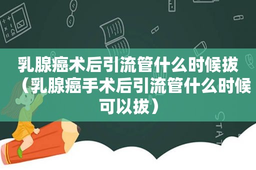 乳腺癌术后引流管什么时候拔（乳腺癌手术后引流管什么时候可以拔）