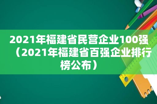 2021年福建省民营企业100强（2021年福建省百强企业排行榜公布）