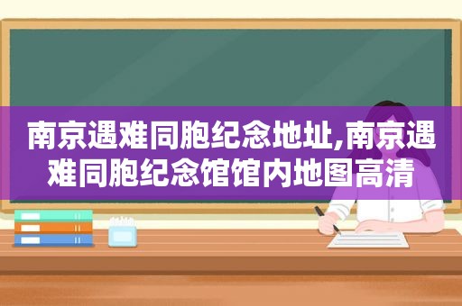 南京遇难同胞纪念地址,南京遇难同胞纪念馆馆内地图高清