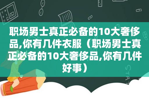 职场男士真正必备的10大奢侈品,你有几件衣服（职场男士真正必备的10大奢侈品,你有几件好事）