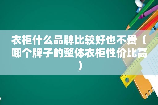 衣柜什么品牌比较好也不贵（哪个牌子的整体衣柜性价比高）