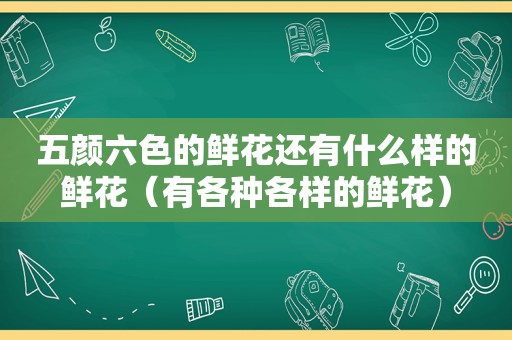 五颜六色的鲜花还有什么样的鲜花（有各种各样的鲜花）