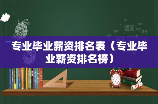 专业毕业薪资排名表（专业毕业薪资排名榜）